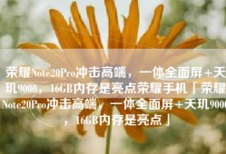 荣耀Note20Pro冲击高端，一体全面屏+天玑9000，16GB内存是亮点荣耀手机「荣耀Note20Pro冲击高端，一体全面屏+天玑9000，16GB内存是亮点」