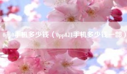 0pp0手机多少钱（0pp011手机多少钱一部）