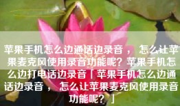 苹果手机怎么边通话边录音 ， 怎么让苹果麦克风使用录音功能呢？苹果手机怎么边打电话边录音「苹果手机怎么边通话边录音 ， 怎么让苹果麦克风使用录音功能呢？」