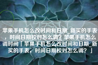 苹果手机怎么改时间和日期_新买的手表，时间日期校对怎么调？苹果手机怎么调时间「苹果手机怎么改时间和日期_新买的手表，时间日期校对怎么调？」